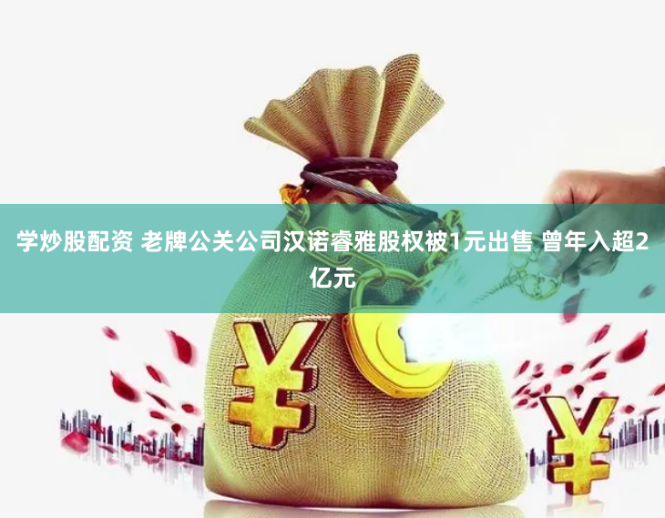 学炒股配资 老牌公关公司汉诺睿雅股权被1元出售 曾年入超2亿元