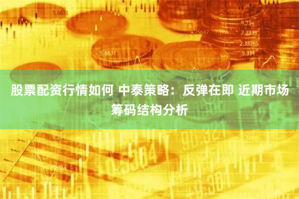 股票配资行情如何 中泰策略：反弹在即 近期市场筹码结构分析