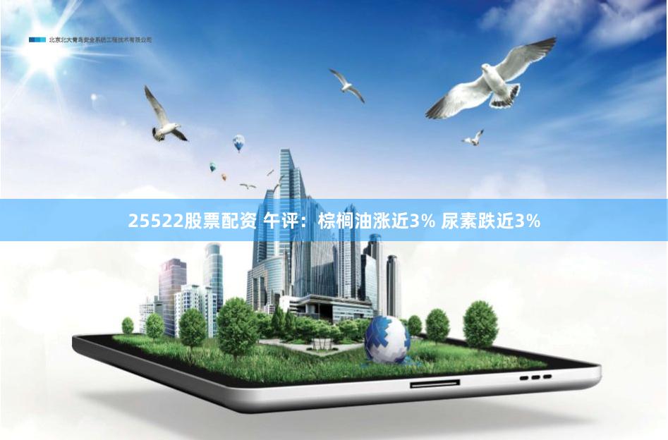 25522股票配资 午评：棕榈油涨近3% 尿素跌近3%