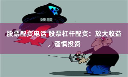 股票配资电话 股票杠杆配资：放大收益，谨慎投资