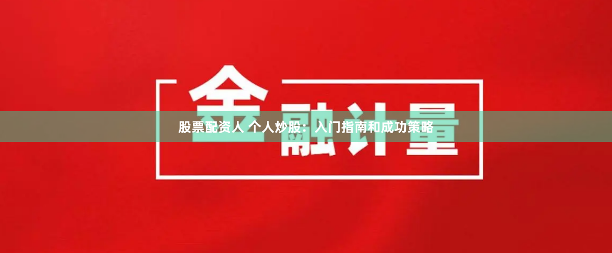 股票配资人 个人炒股：入门指南和成功策略