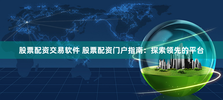 股票配资交易软件 股票配资门户指南：探索领先的平台