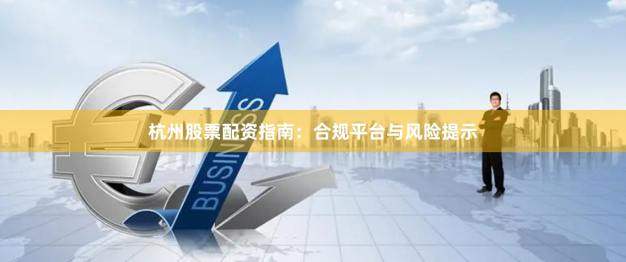 杭州股票配资指南：合规平台与风险提示