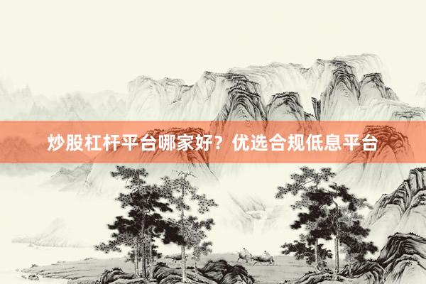 炒股杠杆平台哪家好？优选合规低息平台
