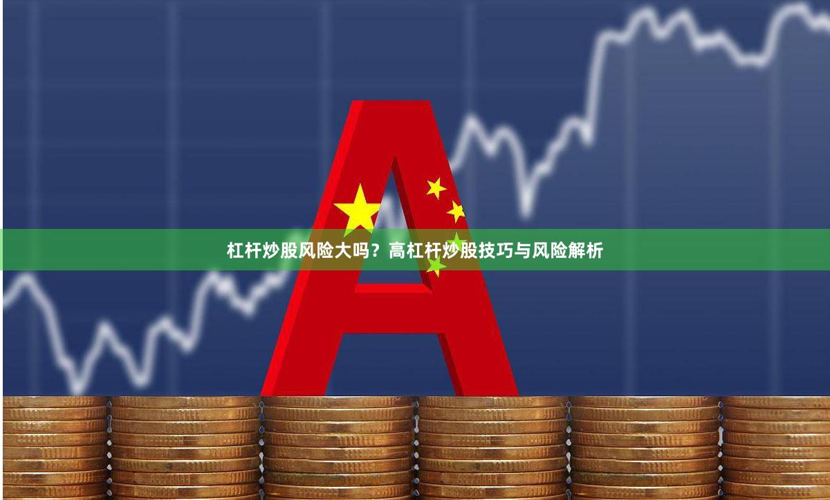 杠杆炒股风险大吗？高杠杆炒股技巧与风险解析