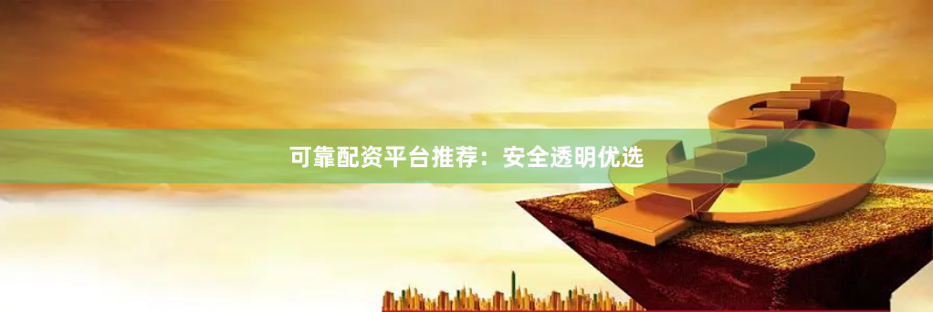 可靠配资平台推荐：安全透明优选