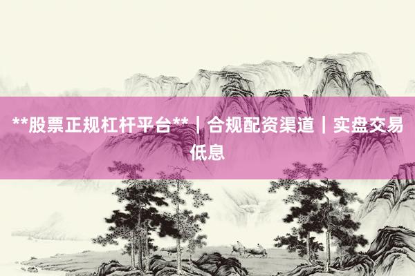 **股票正规杠杆平台**｜合规配资渠道｜实盘交易低息
