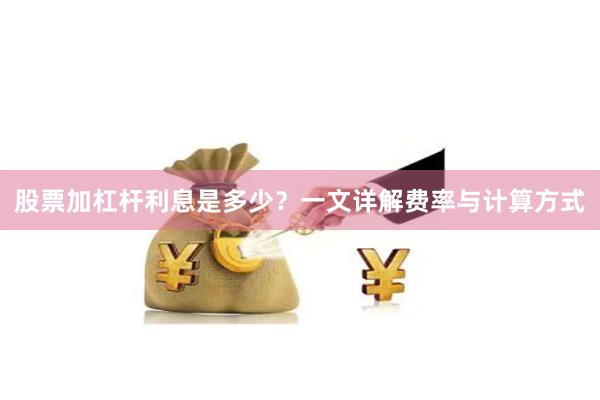 股票加杠杆利息是多少？一文详解费率与计算方式