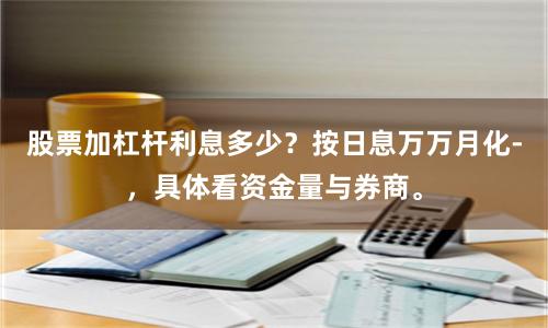 股票加杠杆利息多少？按日息万万月化-，具体看资金量与券商。