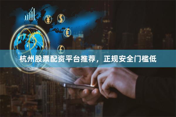 杭州股票配资平台推荐，正规安全门槛低